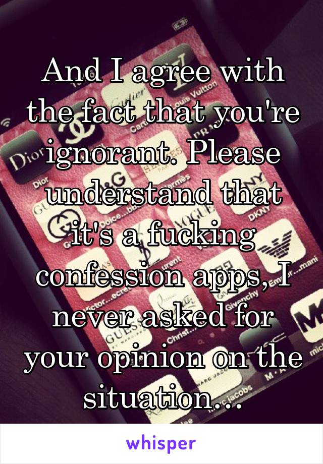 And I agree with the fact that you're ignorant. Please understand that it's a fucking confession apps, I never asked for your opinion on the situation…