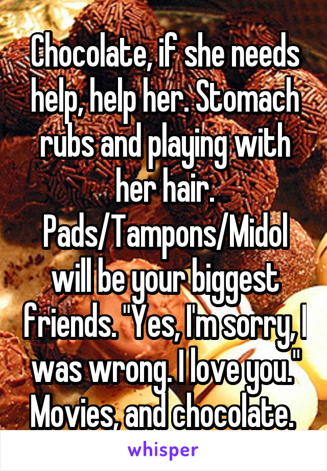 Chocolate, if she needs help, help her. Stomach rubs and playing with her hair. Pads/Tampons/Midol will be your biggest friends. "Yes, I'm sorry, I was wrong. I love you." Movies, and chocolate. 