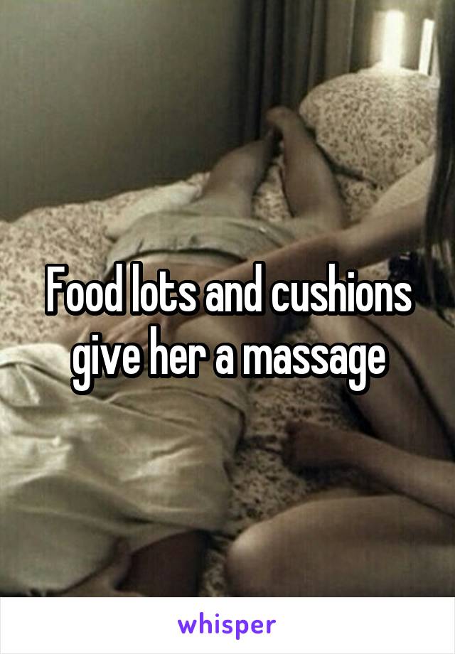 Food lots and cushions give her a massage