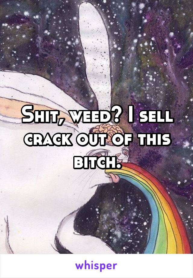 Shit, weed? I sell crack out of this bitch.