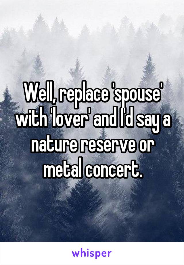 Well, replace 'spouse' with 'lover' and I'd say a nature reserve or metal concert.