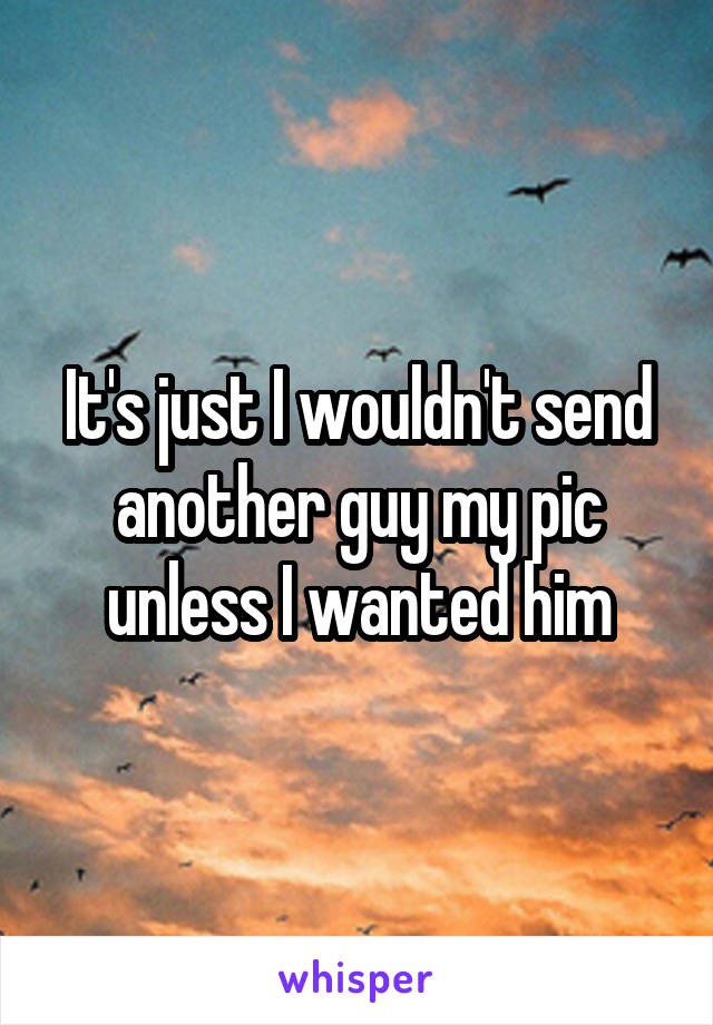 It's just I wouldn't send another guy my pic unless I wanted him