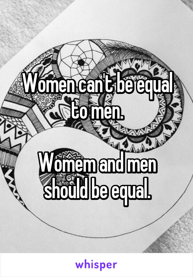 Women can't be equal to men.

Womem and men should be equal.