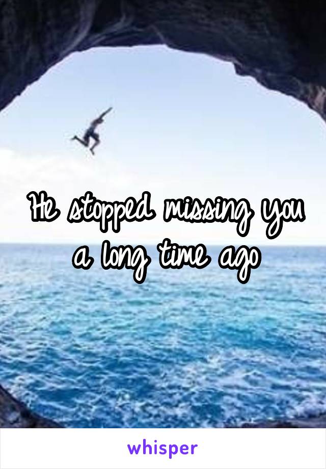 He stopped missing you a long time ago