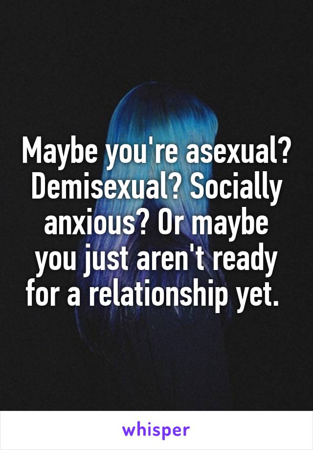 Maybe you're asexual? Demisexual? Socially anxious? Or maybe you just aren't ready for a relationship yet. 