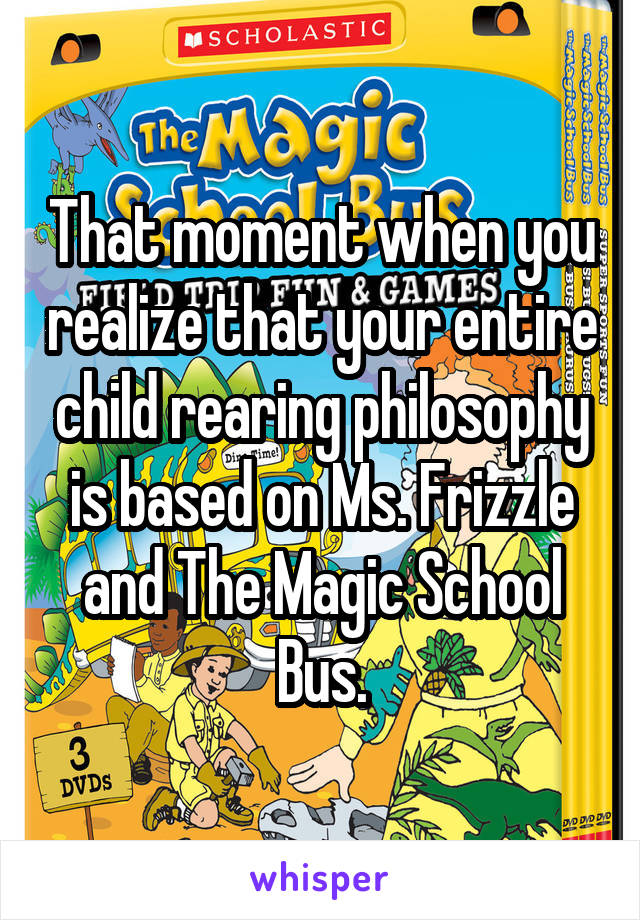 That moment when you realize that your entire child rearing philosophy is based on Ms. Frizzle and The Magic School Bus.