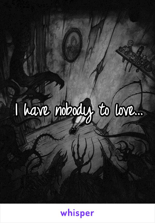 I have nobody to love...