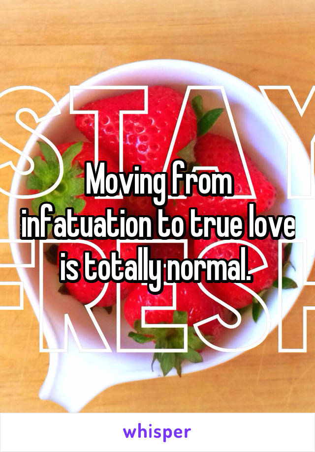 Moving from infatuation to true love is totally normal. 