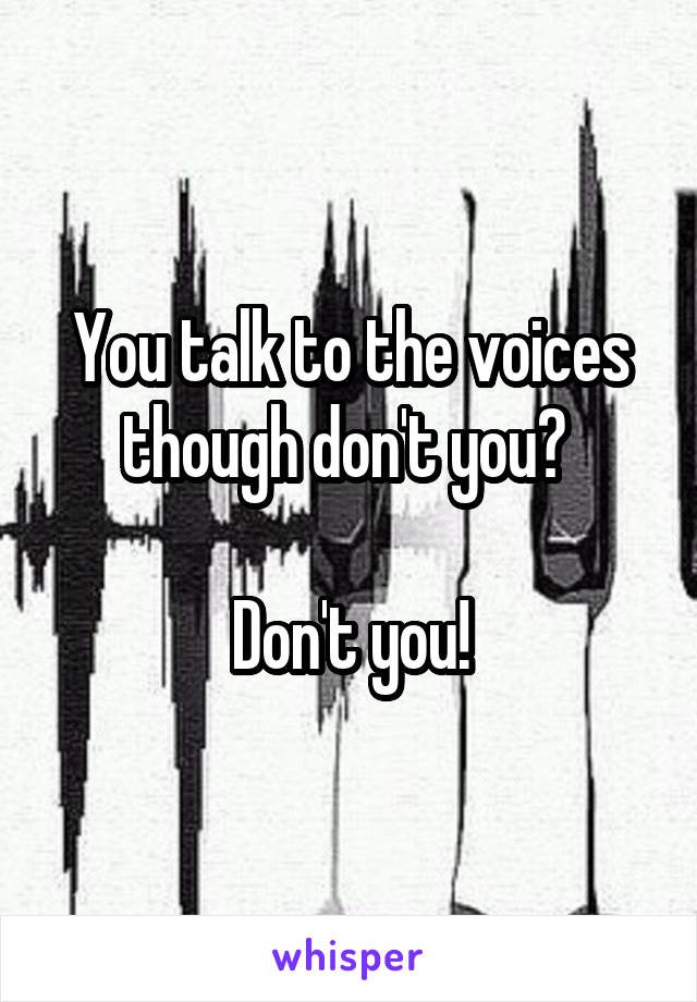 You talk to the voices though don't you? 

Don't you!