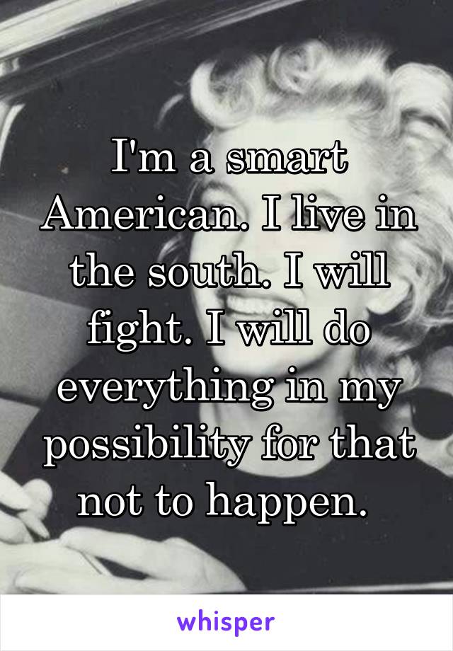 I'm a smart American. I live in the south. I will fight. I will do everything in my possibility for that not to happen. 