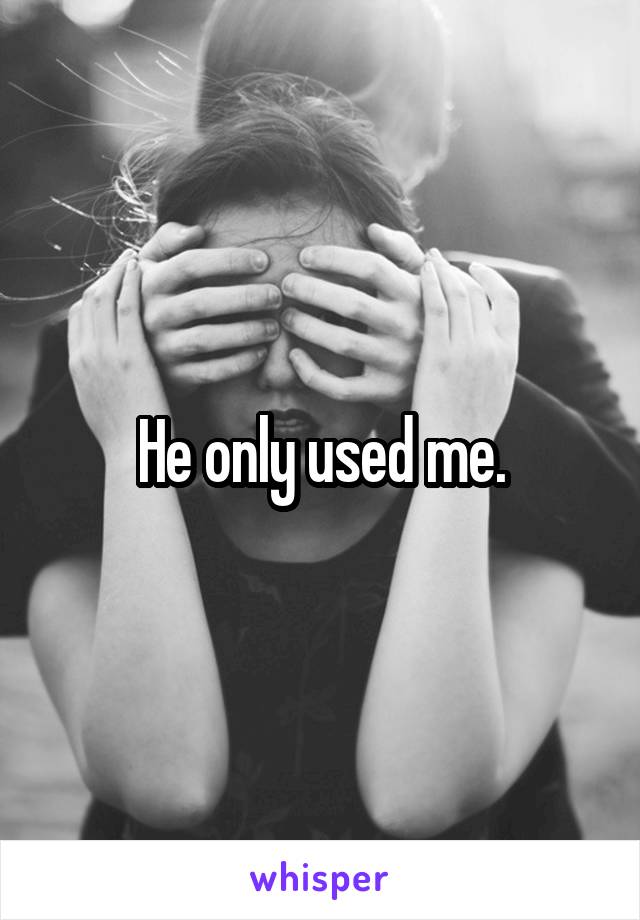 He only used me.