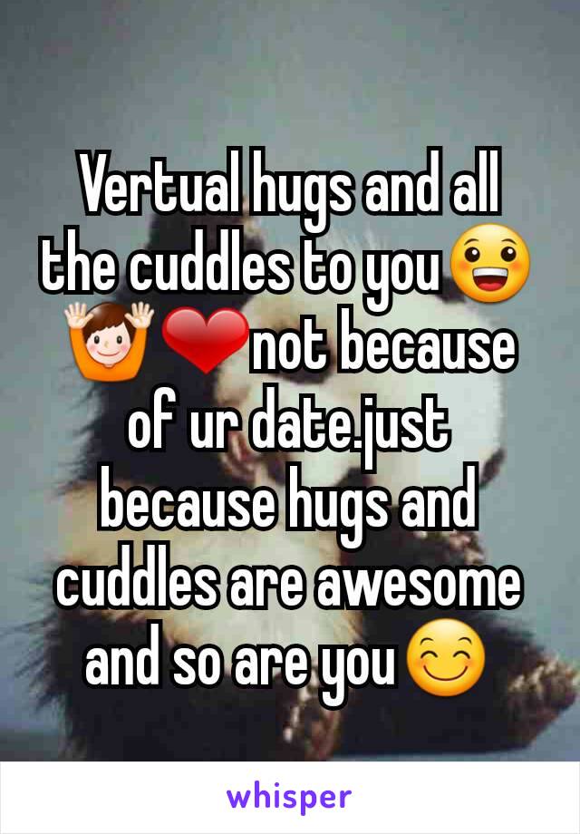 Vertual hugs and all the cuddles to you😀🙌❤not because of ur date.just because hugs and cuddles are awesome and so are you😊