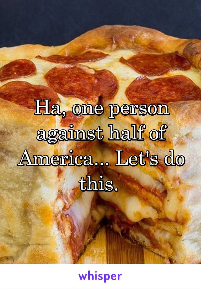 Ha, one person against half of America... Let's do this. 