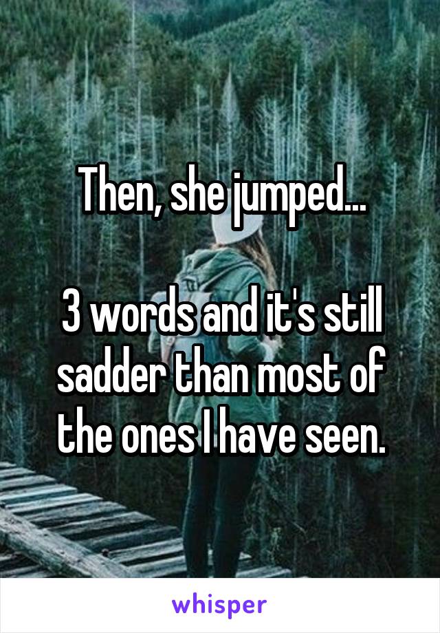 Then, she jumped...

3 words and it's still sadder than most of the ones I have seen.