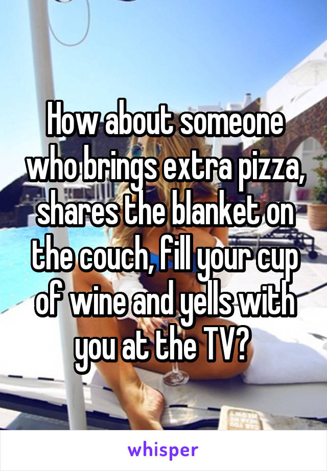 How about someone who brings extra pizza, shares the blanket on the couch, fill your cup of wine and yells with you at the TV? 