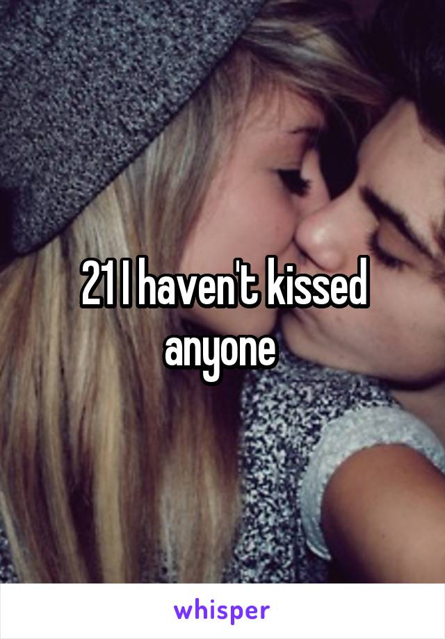 21 I haven't kissed anyone 