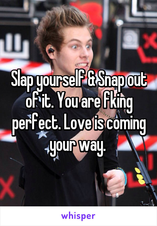 Slap yourself & Snap out of it. You are fking perfect. Love is coming your way. 