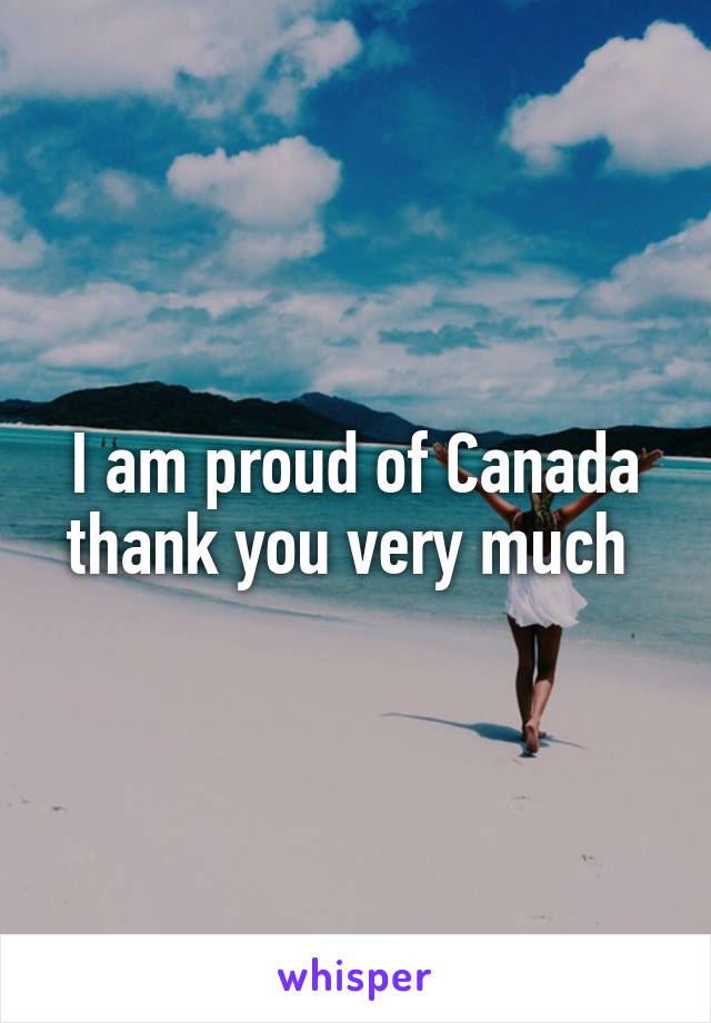 I am proud of Canada thank you very much 