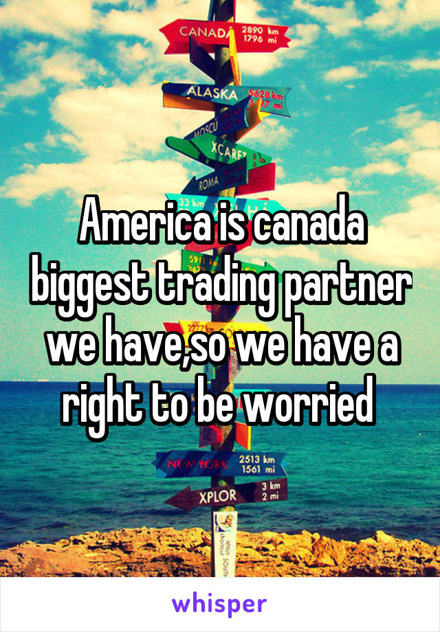 America is canada biggest trading partner we have,so we have a right to be worried 