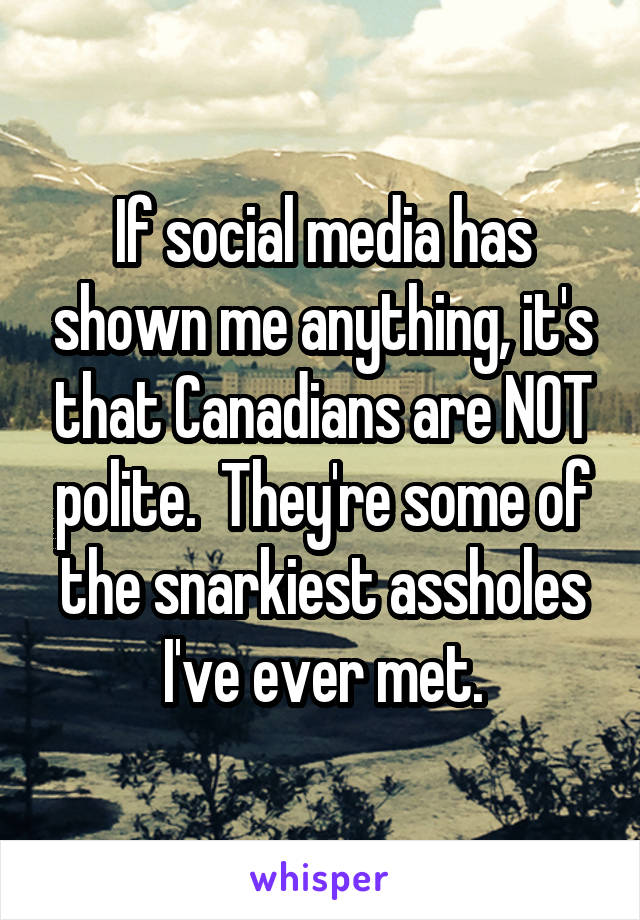 If social media has shown me anything, it's that Canadians are NOT polite.  They're some of the snarkiest assholes I've ever met.