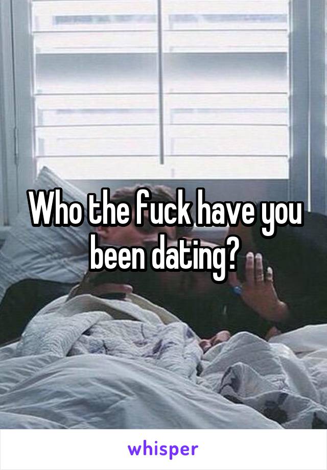 Who the fuck have you been dating?