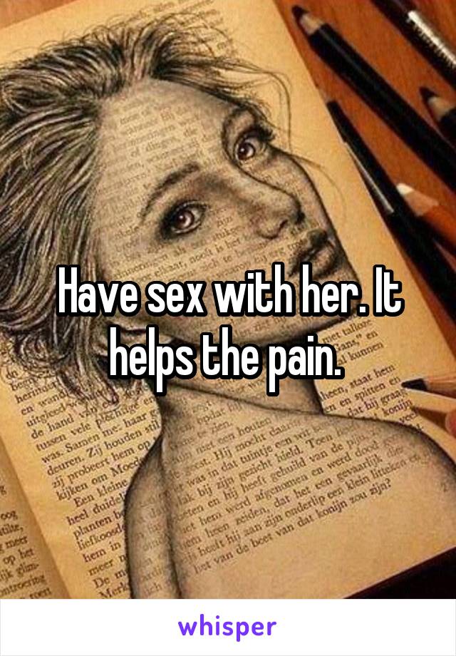 Have sex with her. It helps the pain. 