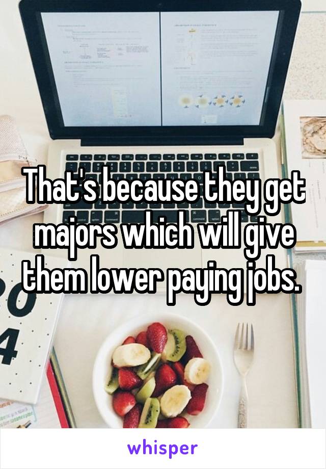 That's because they get majors which will give them lower paying jobs. 