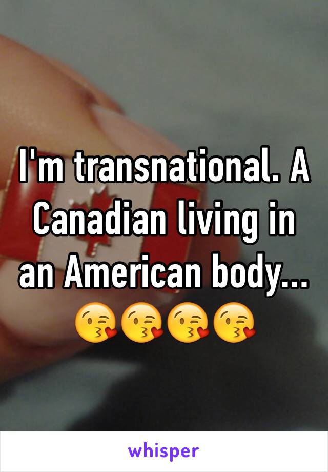 I'm transnational. A Canadian living in an American body...
😘😘😘😘