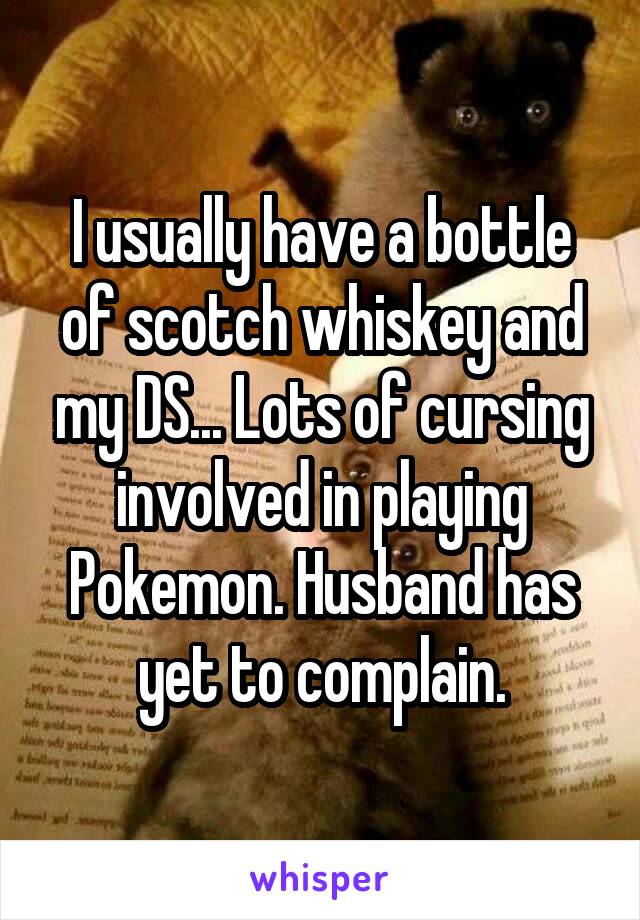 I usually have a bottle of scotch whiskey and my DS... Lots of cursing involved in playing Pokemon. Husband has yet to complain.