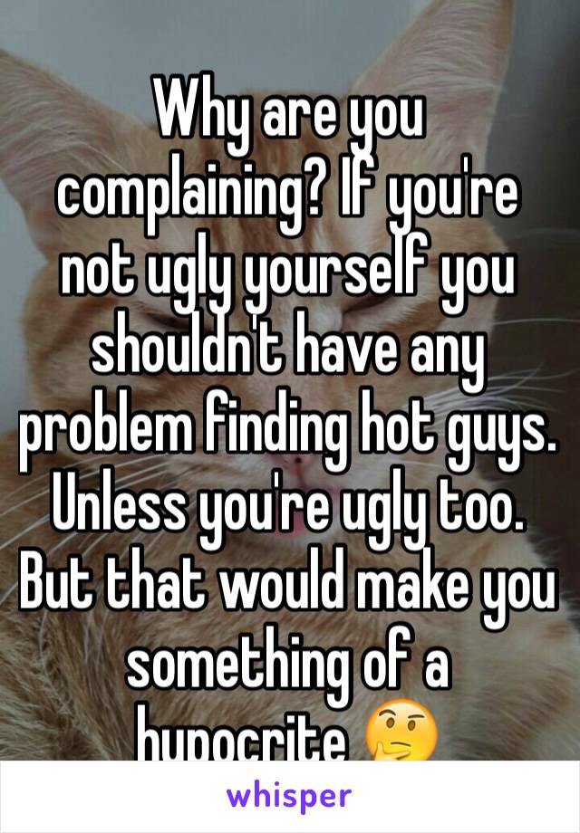 Why are you complaining? If you're not ugly yourself you shouldn't have any problem finding hot guys. Unless you're ugly too. But that would make you something of a hypocrite 🤔