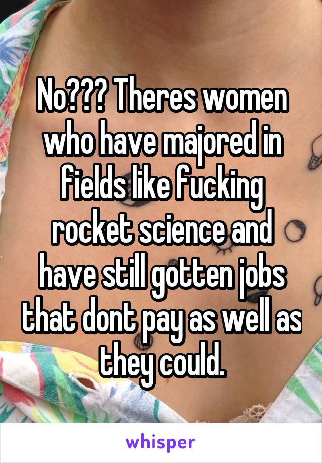 No??? Theres women who have majored in fields like fucking rocket science and have still gotten jobs that dont pay as well as they could.