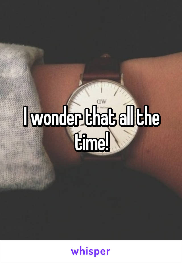 I wonder that all the time!