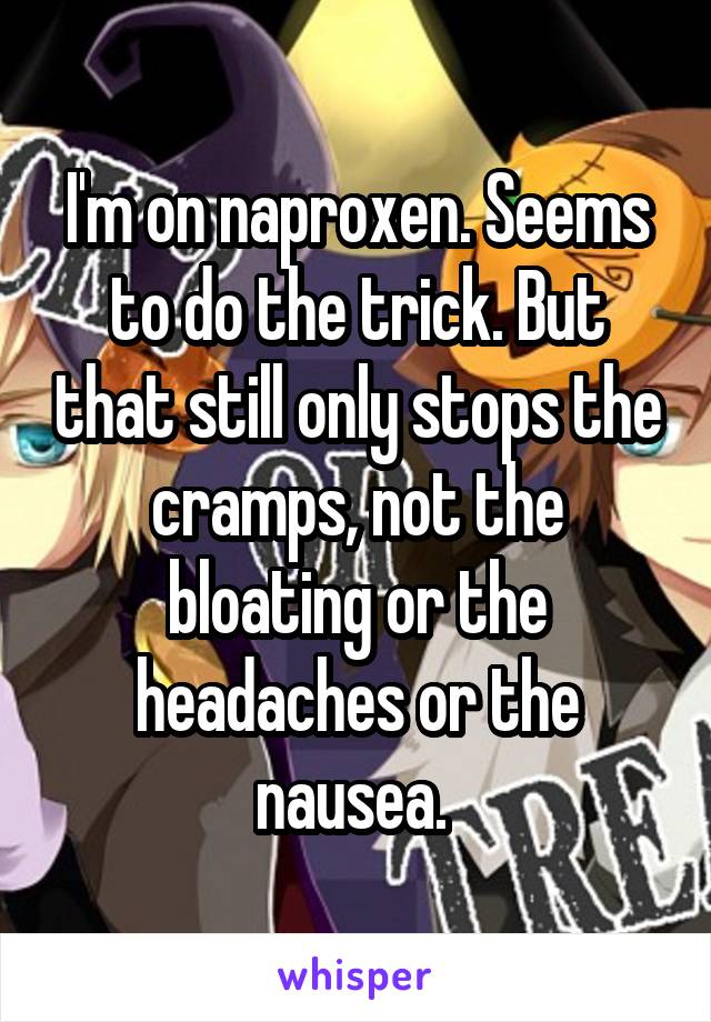 I'm on naproxen. Seems to do the trick. But that still only stops the cramps, not the bloating or the headaches or the nausea. 