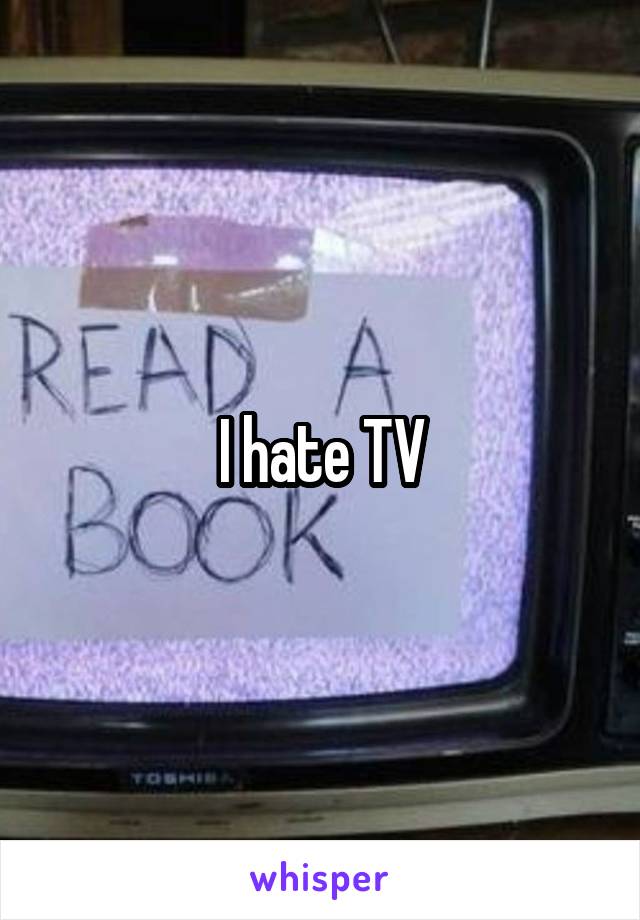 I hate TV