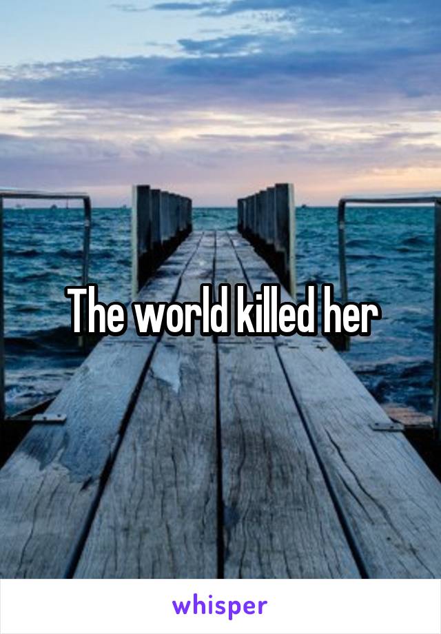 The world killed her