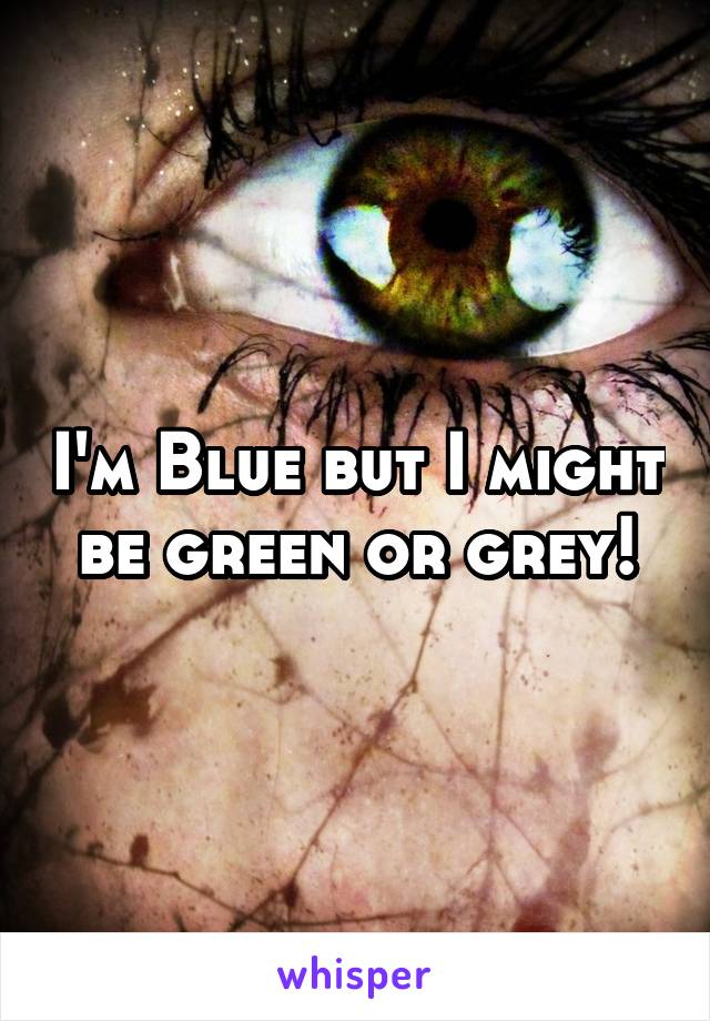 I'm Blue but I might be green or grey!