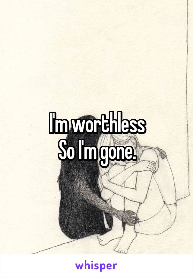 I'm worthless
So I'm gone.