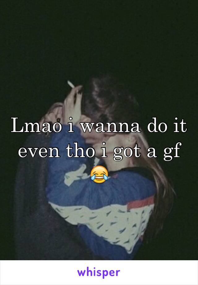 Lmao i wanna do it even tho i got a gf 😂