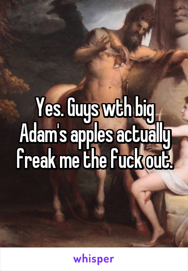 Yes. Guys wth big Adam's apples actually freak me the fuck out.