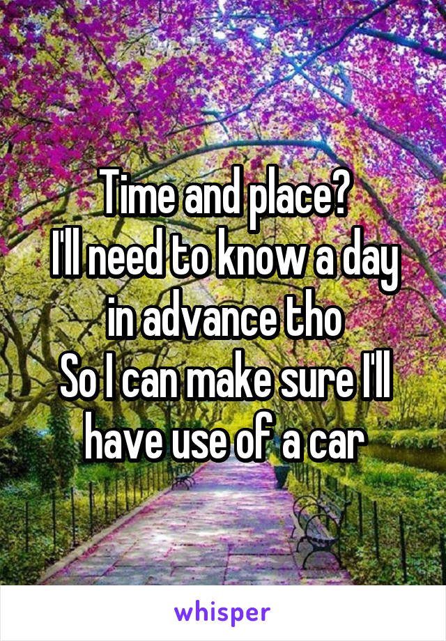 Time and place?
I'll need to know a day in advance tho
So I can make sure I'll have use of a car