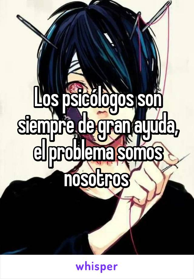 Los psicólogos son siempre de gran ayuda, el problema somos nosotros 