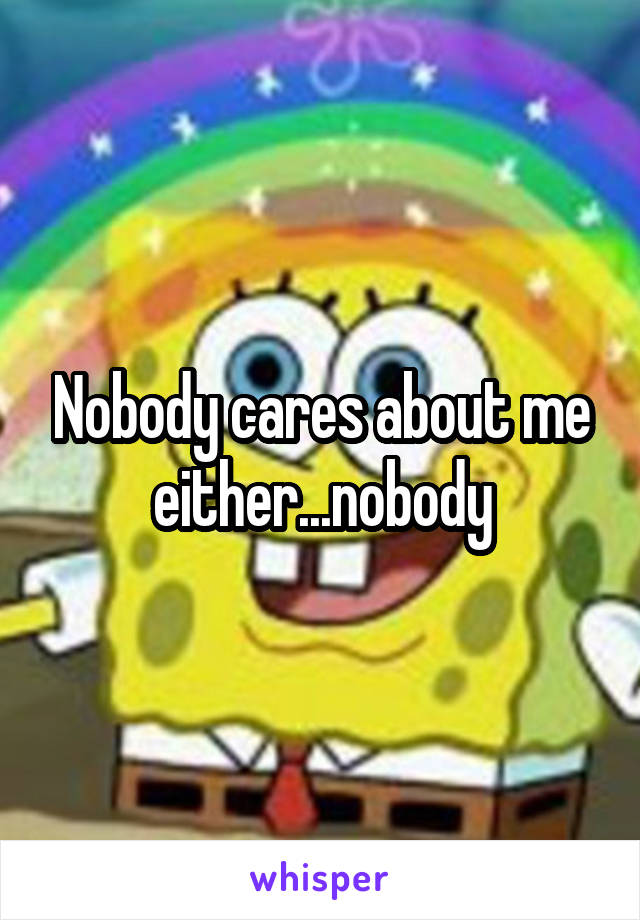 Nobody cares about me either...nobody