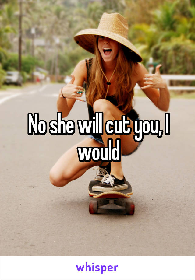 No she will cut you, I would