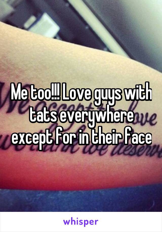 Me too!!! Love guys with tats everywhere except for in their face