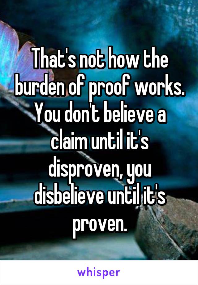 That's not how the burden of proof works.
You don't believe a claim until it's disproven, you disbelieve until it's proven.