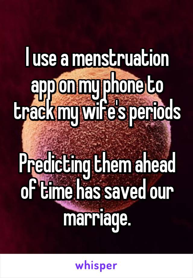 I use a menstruation app on my phone to track my wife's periods

Predicting them ahead of time has saved our marriage.