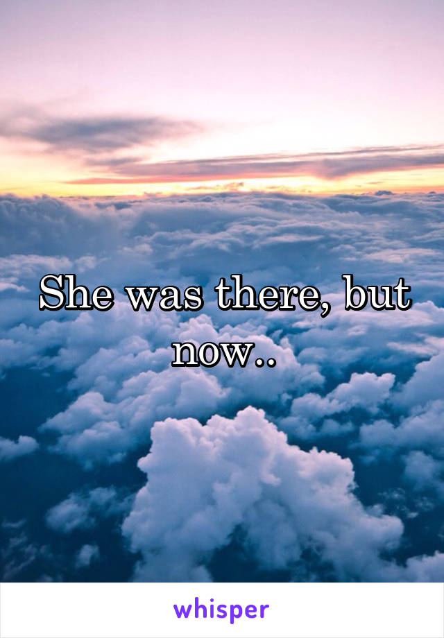 She was there, but now..