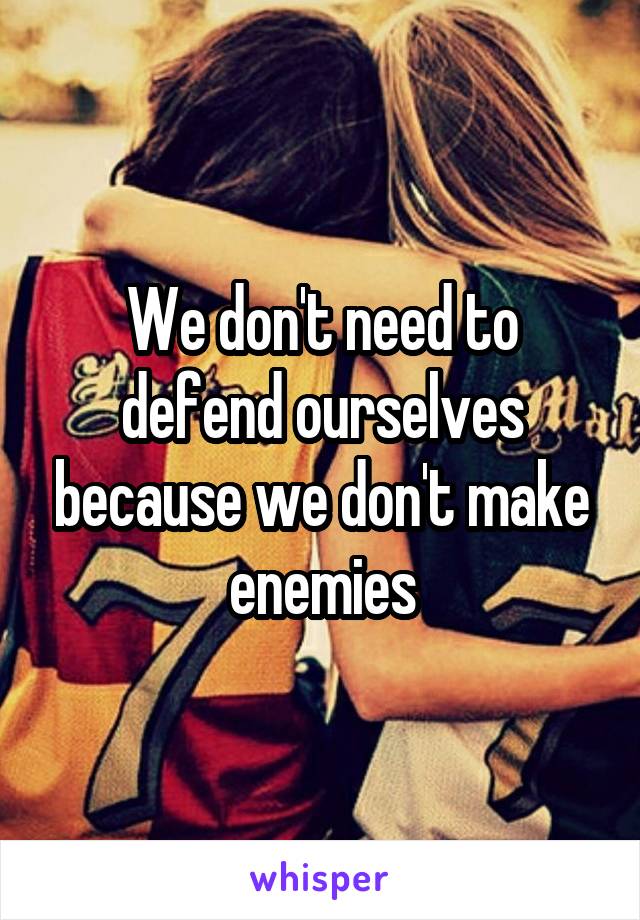 We don't need to defend ourselves because we don't make enemies