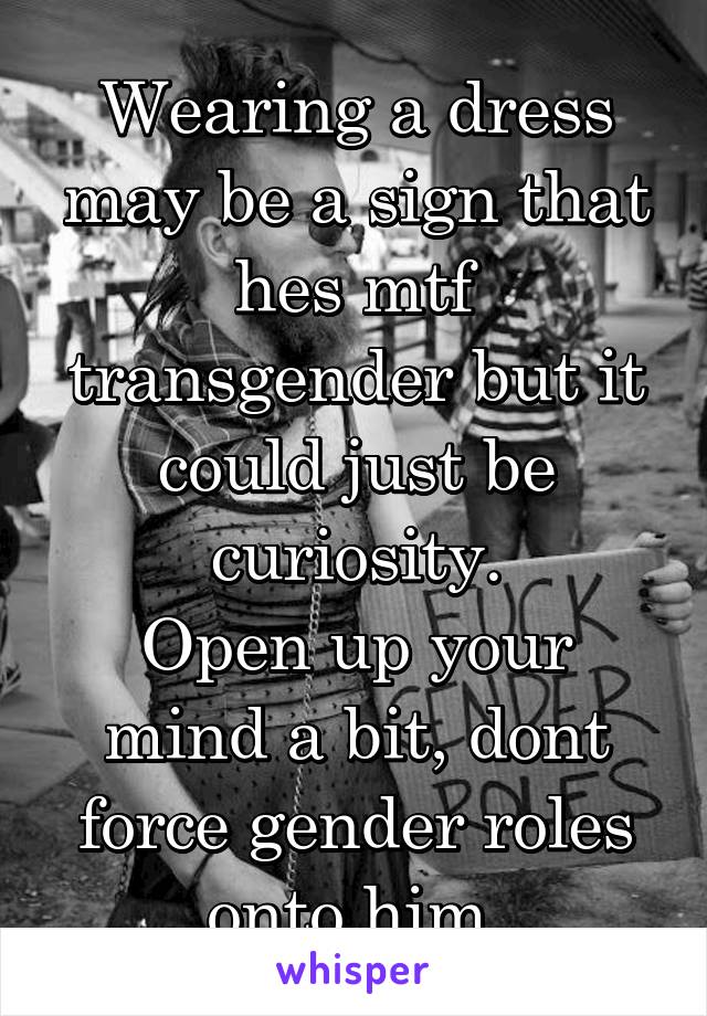 Wearing a dress may be a sign that hes mtf transgender but it could just be curiosity.
Open up your mind a bit, dont force gender roles onto him.