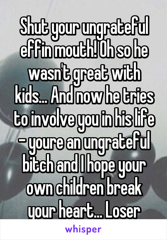 Shut your ungrateful effin mouth! Oh so he wasn't great with kids... And now he tries to involve you in his life - youre an ungrateful bitch and I hope your own children break your heart... Loser